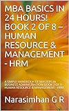 MBA BASICS IN 24 HOURS! BOOK 2 OF 8 – HUMAN RESOURCE & MANAGEMENT - HRM: A SIMPLE HANDBOOK OF MASTERS IN BUSINESS ADMINISTRATION! BOOK 2 OF 8 – HUMAN RESOURCE & MANAGEMENT - HRM (English Edition)