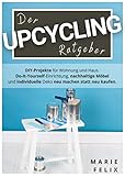 Der Upcycling Ratgeber: DIY-Projekte für Wohnung und Haus. Do-It-Yourself-Einrichtung, nachhaltige Möbel und individuelle Deko neu machen statt neu kaufen. (Nachhaltigkeit & Minimalismus)