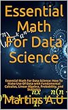 Essential Math For Data Science: Essential Math For Data Science: How To Make Use Of Data with Fundamental Calculus, Linear Algebra, Probability, and Statistics (English Edition)