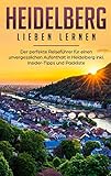 Heidelberg lieben lernen: Der perfekte Reiseführer für einen unvergesslichen Aufenthalt in Heidelberg inkl. Insider-Tipps und Pack