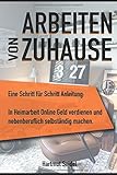 Arbeiten von zuhause: Eine Schritt für Schritt Anleitung: In Heimarbeit Online Geld verdienen und nebenberuflich selbständig