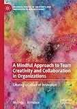 A Mindful Approach to Team Creativity and Collaboration in Organizations: Creating a Culture of Innovation (Palgrave Studies in Creativity and Innovation in Organizations)