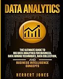 Data Analytics: The Ultimate Guide to Big Data Analytics for Business, Data Mining Techniques, Data Collection, and Business Intelligence Concep