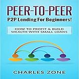 Peer-to-Peer: P2P Lending for Beginners!: How to Profit & Build Wealth with Small L