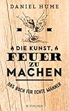 Die Kunst, Feuer zu machen: Das Buch für echte M