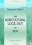 The Agricultural Lock-out of 1874: With Notes upon Farming and Farm-labour in the Eastern C