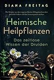 Heimische Heilpflanzen - Das zeitlose Wissen der Druiden: Wie Kräuter aus dem eigenen Garten Alltagsbeschwerden natürlich lindern und das Immunsystem stärk