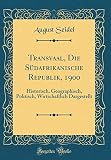 Transvaal, Die Südafrikanische Republik, 1900: Historisch, Geographisch, Politisch, Wirtschaftlich Dargestellt (Classic Reprint)
