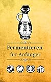 Fermentieren für Anfänger: Nachhaltig für unsere Umwelt inkl. 28 Rezepten für einen gesunden D