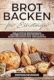 Brot backen für Einsteiger: Das ultimative Brotbackbuch: über 100 leckere Brot Rezepte zum selber machen mit Hefe- und Sauerteig