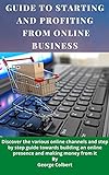 GUIDE TO STARTING AND PROFITING FROM ONLINE BUSINESS: Discover the various online channels and step by step guide towards building an online presence and making money from it. (English Edition)
