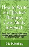 How to Write an Effective Business Case Study Research: Writing Guide + 10 Real Examples of Case Studies of World-Famous Organizations and Some Other Effective Ones! (English Edition)