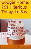 Google Home: 761 Hilarious Things to Say: All the Funniest Questions, Commands and Easter Eggs that you can say to Google Home. Your fun guide to all the ... Fun Books Series Book 1) (English Edition)