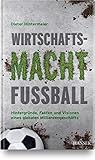 Wirtschaftsmacht Fußball: Hintergründe, Fakten und Visionen eines globalen Milliardeng