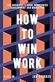How to Win Work: The Architect's Guide to Business Development and Marketing