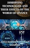 DISRUPTING TECHNOLOGIES (AI, ML, RPA, IOT, NLP, IN-MEMORY COMPUTING, ETC.) AND THEIR EFFECTS ON THE WORLD OF FINANCE (English Edition)