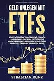 Geld anlegen mit ETFs: Kostengünstig, transparent, einfach und flexibel: Wie man erfolgreich an der Börse Geld verdienen und dabei finanzielle Freiheit erlangen kann!