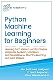 Python Machine Learning for Beginners: Learning from scratch NumPy, Pandas, Matplotlib, Seaborn, Scikitlearn, and TensorFlow for Machine Learning and ... Learning & Data Science for Beginners)