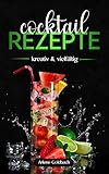 COCKTAIL REZEPTE kreativ und vielfältig: Rezepte mit Gin, Wodka, Rum, Whiskey, alkoholfreie Cocktails und vegane Cock