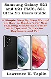 Samsung Galaxy S21 and S21 PLUS, S21 Ultra 5G Users Guide: A Simple Step By Step Manual on How to Master Your New Samsung Galaxy S21 Series with Tips and Tricks for Beg