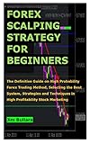 FOREX SCALPING STRATEGY FOR BEGINNERS: The Definitive Guide on High Probability Forex Trading Method, Selecting the Best System, Strategies and Techniques in High Profitability Stock Marketing