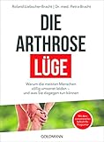 Die Arthrose-Lüge: Warum die meisten Menschen völlig umsonst leiden - und was Sie dagegen tun können - Mit dem sensationellen Selbsthilfe-Prog