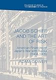 Jacob Schiff and the Art of Risk: American Financing of Japan's War with Russia (1904-1905) (Palgrave Studies in the History of Finance)
