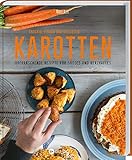 Karotten: Knackig, frisch und vielseitig: Überraschende Rezepte für Süßes und Herzhaftes. So haben Sie Karotten noch nie gekostet: Kreative Rezepte rund um das gesunde Wurzelgemü