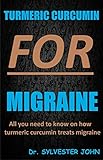 TURMERIC CURCUMIN FOR MIGRAINE: All you need to know on how turmeric curcumin treats migraine (English Edition)