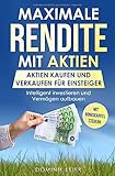 Maximale Rendite mit Aktien: Aktien kaufen und verkaufen für Einsteiger: Intelligent investieren und Vermögen aufbauen (Börse verstehen, Band 1)