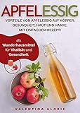 Apfelessig als Wunderhausmittel für Vitalität und Gesundheit: Vorteile von Apfelessig auf Körper, Gesundheit, Haut und Haare. Mit einfachem Rezept. (Wunderlebensmittel)