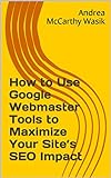 How to Use Google Webmaster Tools to Maximize Your Site’s SEO Impact: Now Known as Google Search Console (English Edition)