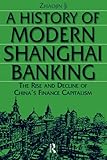 A History of Modern Shanghai Banking: The Rise and Decline of China's Financial Capitalism (Studies on Modern China)