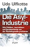 Die Asyl-Industrie: Wie Politiker, Journalisten und Sozialverbände von der Flüchtlingswelle p