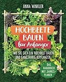 Hochbeete bauen für Anfänger: Wie Sie sich ein Hochbeet bauen und ganzjährig bepflanzen - Das Handbuch mit Jahresp