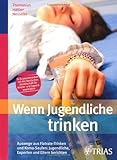 Wenn Jugendliche trinken: Auswege aus Flatrate-Trinken und Koma-Saufen: Jugendliche, Experten und Eltern b