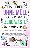 EIN LEBEN OHNE MÜLL ODER DAS ZERO WASTE PRINZIP: Wie du dein Leben ohne Plastik und Müll nachhaltig gestaltest. Einfache Tipps und Ideen zum Plastik vermeiden und Müll reduzieren für Einsteiger!