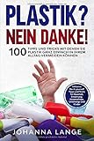 Plastik? Nein Danke! 100 Tipps und Tricks mit denen Sie Plastik ganz einfach in Ihrem Alltag vermeiden kö