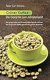 Grüner Kaffee - Die Garantie zum Abnehmen?: Die grosse Lüge vom grünen Kaffee-Extrakt und wie Sie mit grünem Kaffee gesund und schnell ab