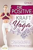 Die positive Kraft des Yoga: Mit Yoga zu einem rundum glücklichen und zufriedenen Leben voller Wohlbefinden, Gelassenheit und ganzheitlicher Gesundheit (inkl. vieler Übungen, Anleitungen und mehr!