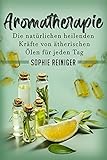 Aromatherapie: Die natürlichen heilenden Kräfte von ätherischen Ölen für jeden Tag