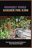 Grocery Store Garden For Kids: Use Grocery Scraps To Create Your Indoor Garden (English Edition)