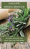 ALKALINE HERBAL MEDICINE: Reverse Disease and Heal the Electric Body