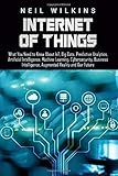 Internet of Things: What You Need to Know About IoT, Big Data, Predictive Analytics, Artificial Intelligence, Machine Learning, Cybersecurity, Business Intelligence, Augmented Reality and Our F