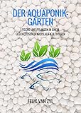 Der Aquaponik-Garten: Fische und Pflanzen in einem geschlossenen Kreislauf kultivieren - Schritt für Schritt zum eigenen Sy