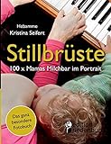 Stillbrüste - 100 x Mamas Milchbar im Portrait (Das ganz besondere Fotobuch): Stillen, stillen, stillen, stillen - Brust-Besitzerinnen packen aus!