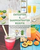 Entsafter & Dampfentsafter Rezepte: Das Entsafter Rezeptbuch mit tollen gesunden Rezep