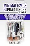 Minimalismus 30 praktische Tipps: Durch aufräumen und entrümpeln zu einem strukturierten Alltag um mit weniger besser zu leb