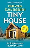 Der Weg zum eigenen Tiny House : Ihr Ratgeber zum autarken Traum (inklusive 14-Punkte-Checkliste)