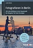 Fotografieren in Berlin: 101 tolle Bildideen in der Hauptstadt. Der Ratgeber für Foto-Einsteiger. Von der Bildidee zur perfekten Umsetzung
